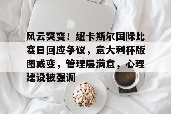 menbet sports-风云突变！纽卡斯尔国际比赛日回应争议，意大利杯版图或变，管理层满意，心理建设被强调-menbet sports